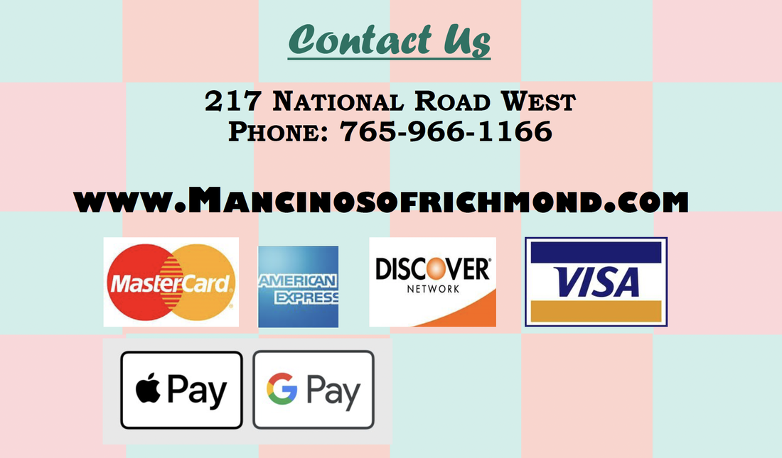 Contact Us 217 NATIONAL ROAD WEST PHONE: 765-966-1166 WWW.MANCINOSOFRICHMOND.COM MasterCard AMERICAN DISCOVER NETWORK VISA EXPRESS   Pay G Pay